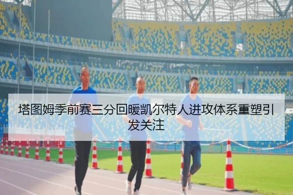塔图姆季前赛三分回暖凯尔特人进攻体系重塑引发关注
